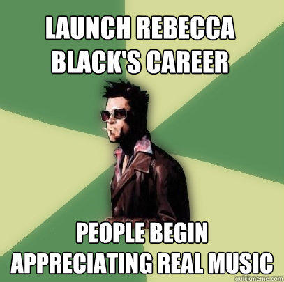 Launch Rebecca Black's career People begin appreciating real music - Launch Rebecca Black's career People begin appreciating real music  Helpful Tyler Durden