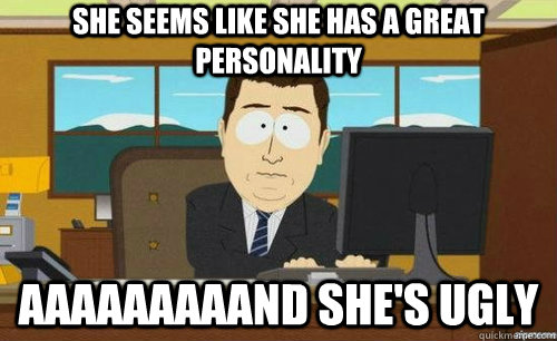 SHE SEEMS LIKE SHE HAS A GREAT PERSONALITY AAAAAAAAAND SHE'S UGLY  anditsgone