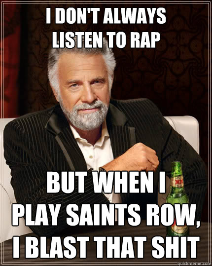I don't always 
listen to rap but when I 
play Saints Row, I blast that shit  The Most Interesting Man In The World