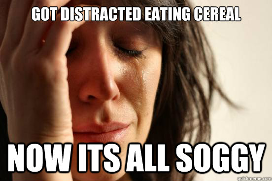 got distracted eating cereal now its all soggy  First World Problems