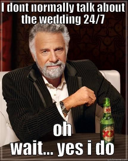 I DONT NORMALLY TALK ABOUT THE WEDDING 24/7 OH WAIT... YES I DO The Most Interesting Man In The World
