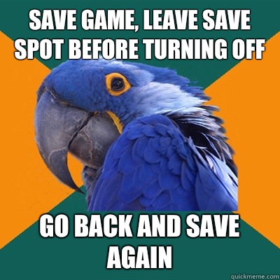 Save game, leave save spot before turning off Go back and save again  Paranoid Parrot