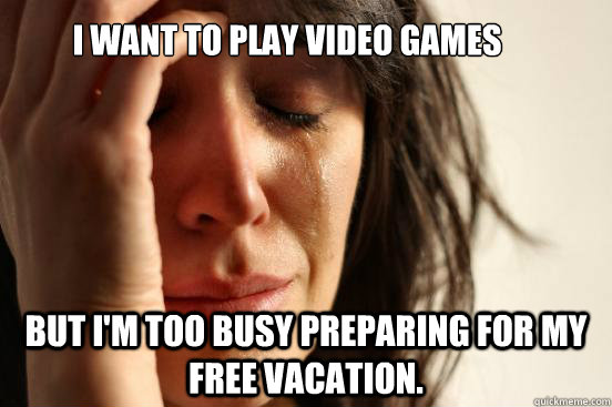 I want to play video Games but I'm too busy preparing for my free vacation.  First World Problems