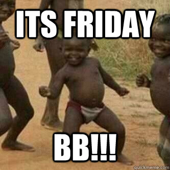 ITS FRIDAY BB!!!  Its friday niggas