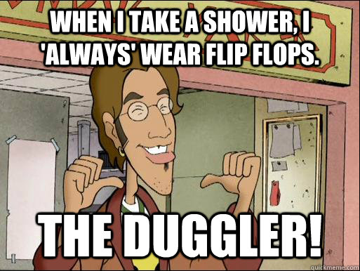 When I take a shower, I 'always' wear flip flops. THE DUGGLER!  The Duggler