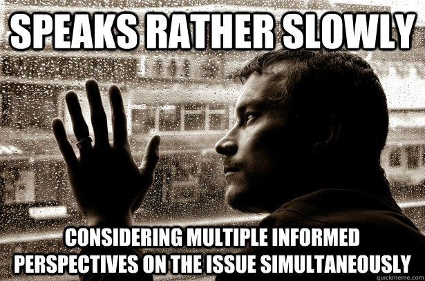 Speaks rather slowly considering multiple informed perspectives on the issue simultaneously - Speaks rather slowly considering multiple informed perspectives on the issue simultaneously  Over-Educated Problems