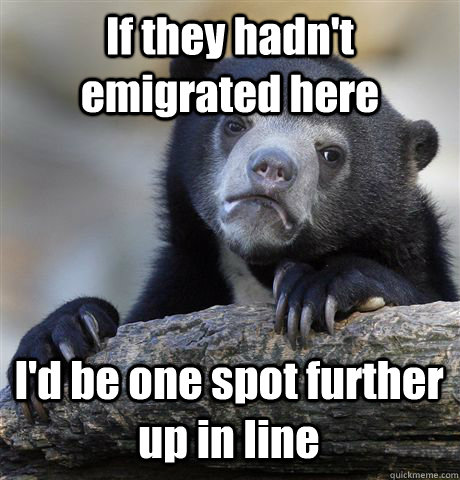 If they hadn't emigrated here I'd be one spot further up in line  Confession Bear