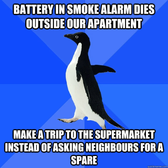 Battery in smoke alarm dies outside our apartment Make a trip to the supermarket instead of asking neighbours for a spare - Battery in smoke alarm dies outside our apartment Make a trip to the supermarket instead of asking neighbours for a spare  Socially Awkward Penguin