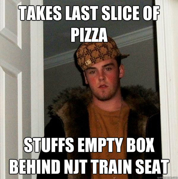 Takes last slice of pizza stuffs empty box behind NJT train seat 
  Scumbag Steve