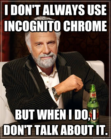 i don't always use incognito chrome  But when I do, i don't talk about it.  The Most Interesting Man In The World
