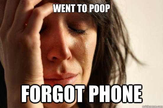 went to poop forgot phone  First World Problems