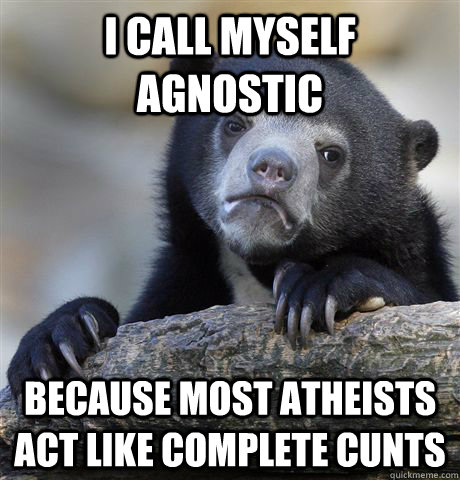 I call myself agnostic because most atheists act like complete cunts  Confession Bear