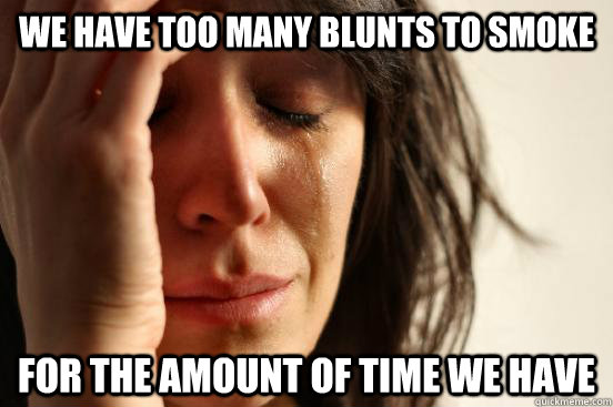 We have too many blunts to smoke For the amount of time we have  First World Problems