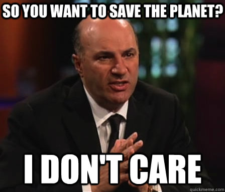 So you want to save the planet? i don't care  