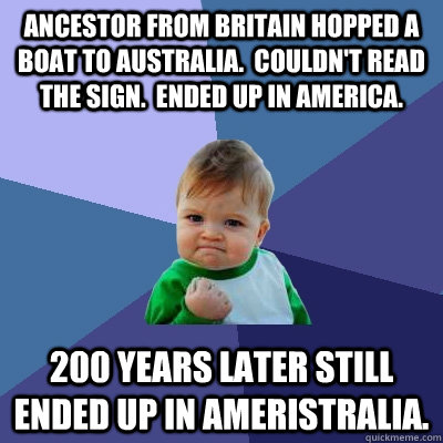 Ancestor from Britain hopped a boat to Australia.  Couldn't read the sign.  Ended up in America. 200 years later still ended up in Ameristralia.  Success Kid