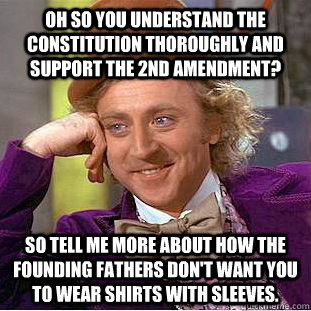 Oh so you understand the Constitution thoroughly and support the 2nd Amendment? So tell me more about how the founding fathers don't want you to wear shirts with sleeves.  Condescending Wonka