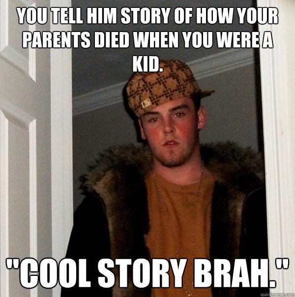 You tell him story of how your parents died when you were a kid. 
