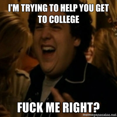 I'm trying to help you get to college  fuck me right