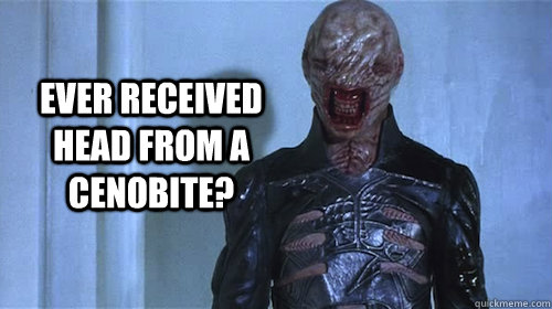 ever received head from a cenobite?  