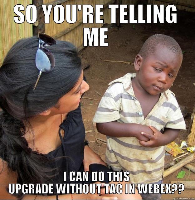 SO YOU'RE TELLING ME I CAN DO THIS UPGRADE WITHOUT TAC IN WEBEX?? Skeptical Third World Kid