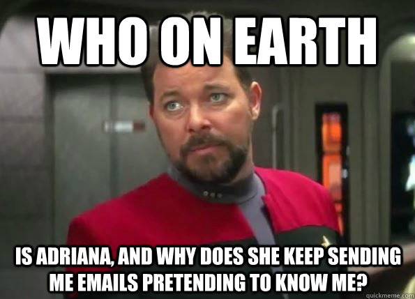 Who on earth Is Adriana, and why does she keep sending me emails pretending to know me? - Who on earth Is Adriana, and why does she keep sending me emails pretending to know me?  G-rated Riker