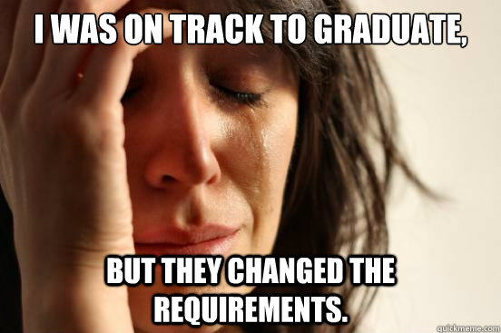 I was on track to graduate,  but they changed the requirements.  First World Problems