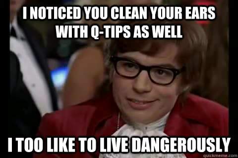 I noticed you clean your ears with q-tips as well i too like to live dangerously - I noticed you clean your ears with q-tips as well i too like to live dangerously  Dangerously - Austin Powers