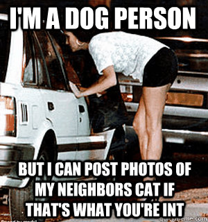 I'm a dog person but i can post photos of my neighbors cat if that's what you're int  Karma Whore
