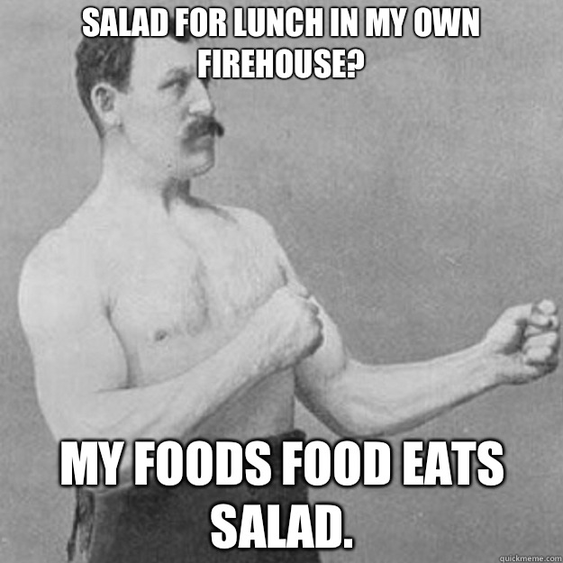 Salad for lunch in my own firehouse? My foods food eats salad.   overly manly man