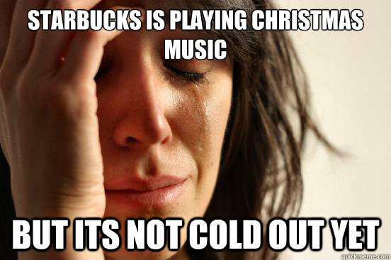 starbucks is playing christmas music  but its not cold out yet  First World Problems