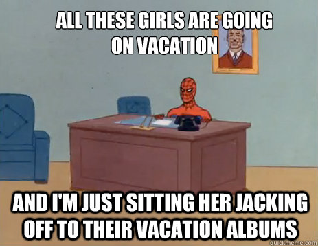 All these girls are going on vacation And i'm just sitting her jacking off to their vacation albums  masturbating spiderman