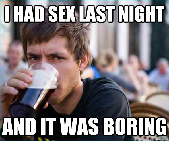 i had sex last night and it was boring  Lazy College Senior
