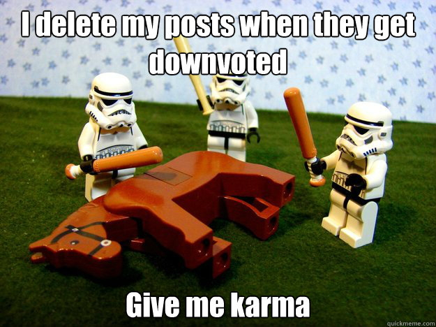 I delete my posts when they get downvoted Give me karma  Hivemind Beating the Dead Horse