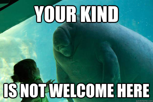 Your Kind  is not welcome here  Overlord Manatee