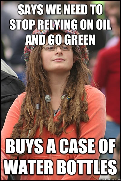 Says we need to stop relying on oil and go green Buys a case of water bottles  College Liberal