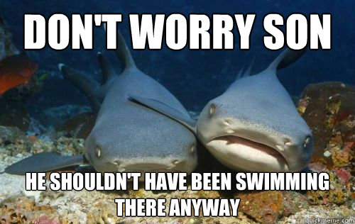 don't worry son he shouldn't have been swimming there anyway  Compassionate Shark Friend
