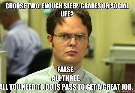 choose two: enough sleep, grades or social life? false. 
All three.
All you need to do is pass to get a great job. - choose two: enough sleep, grades or social life? false. 
All three.
All you need to do is pass to get a great job.  Schrute