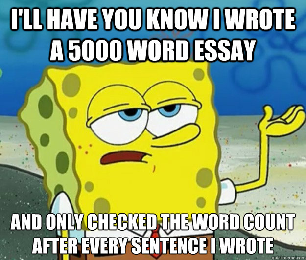 I'll have you know I wrote a 5000 word essay And only checked the word count after every sentence i wrote  Tough Spongebob