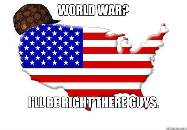 world war? I'll be right there guys.  Scumbag america