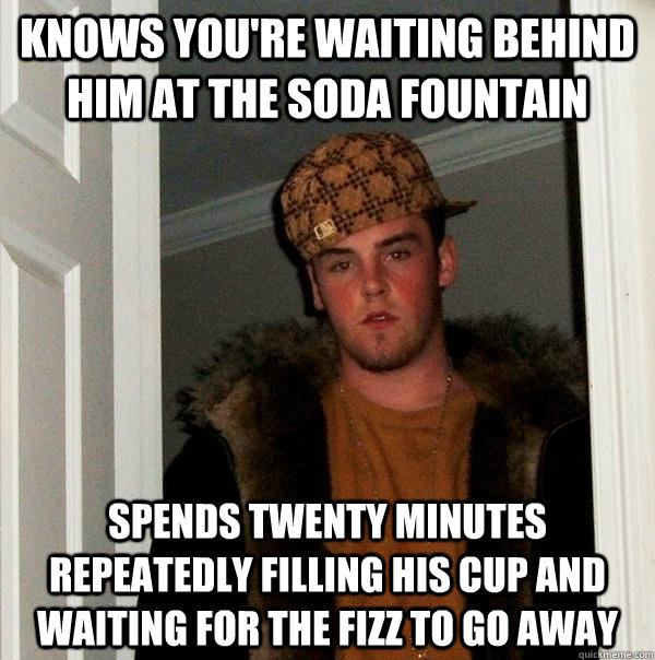 knows you're waiting behind him at the soda fountain spends twenty minutes repeatedly filling his cup and waiting for the fizz to go away - knows you're waiting behind him at the soda fountain spends twenty minutes repeatedly filling his cup and waiting for the fizz to go away  Scumbag Steve