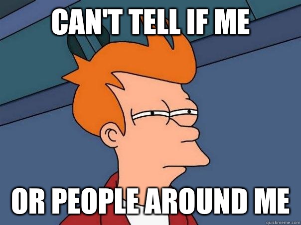 Can't tell if me Or people around me  Futurama Fry
