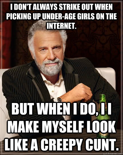 I don't always strike out when picking up under-age girls on the internet. but when I do, I i make myself look like a creepy cunt.  The Most Interesting Man In The World
