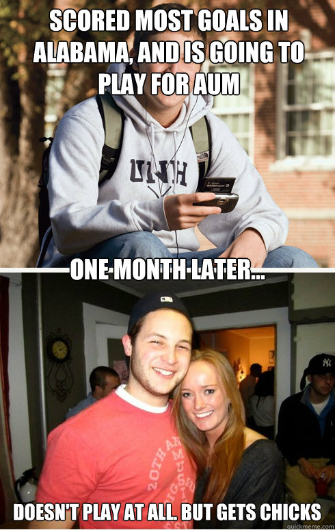 Scored most goals in alabama, and is going to play for aum one month later... Doesn't play at all. But gets chicks  1 month later