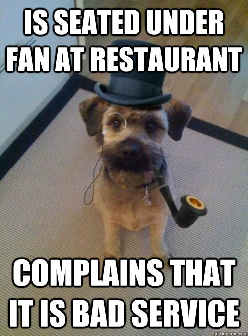 is seated under fan at restaurant complains that it is bad service - is seated under fan at restaurant complains that it is bad service  Snooty Dog Wearing Monocle