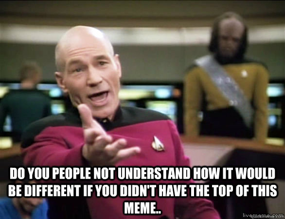  Do you people not understand how it would be different if you didn't have the top of this meme..  Annoyed Picard HD