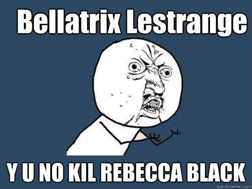 Bellatrix Lestrange Y U NO KIL REBECCA BLACK  Y U No