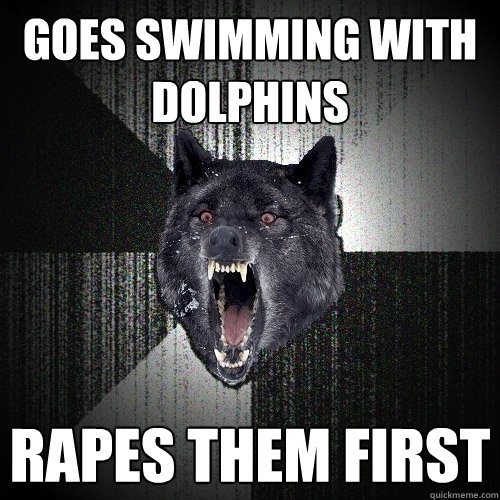 Goes swimming with dolphins rapes them first  Insanity Wolf