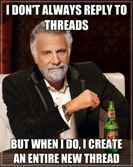 I don't always reply to threads But when I do, I create an entire new thread  The Most Interesting Man In The World
