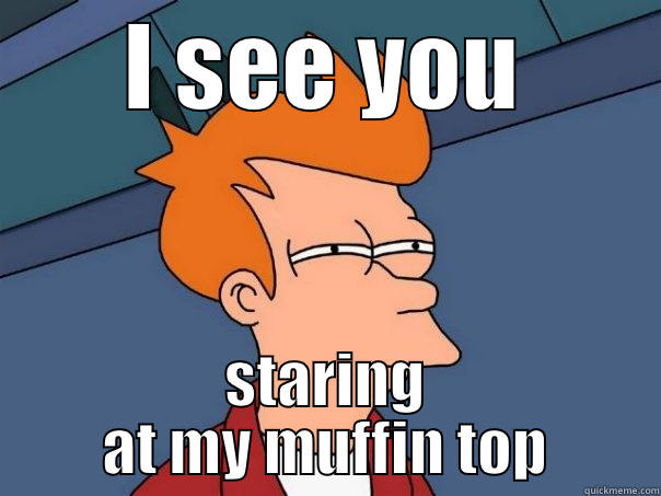 I SEE YOU STARING AT MY MUFFIN TOP Futurama Fry