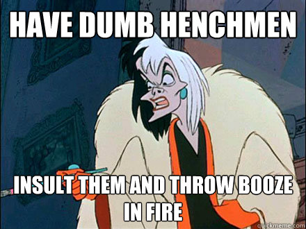 have dumb henchmen insult them and throw booze in fire  Disney Logic